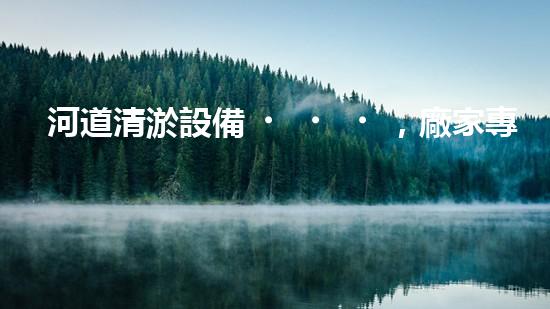河道清淤設備，廠家專業(yè)保障水質清潔